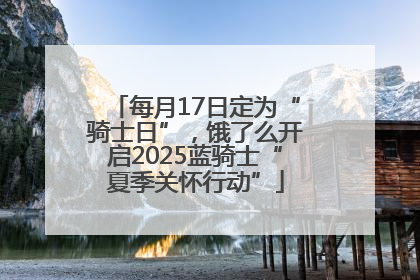 每月17日定为“骑士日”，饿了么开启2025蓝骑士“夏季关怀行动”