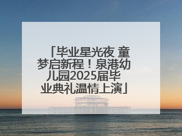 毕业星光夜 童梦启新程！泉港幼儿园2025届毕业典礼温情上演