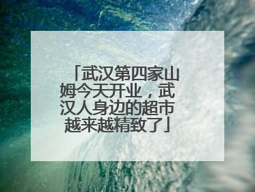武汉第四家山姆今天开业，武汉人身边的超市越来越精致了