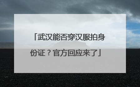 武汉能否穿汉服拍身份证？官方回应来了