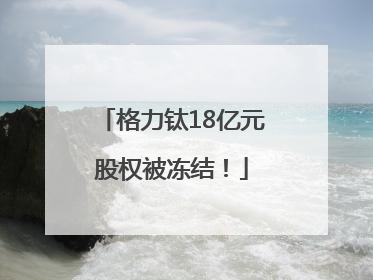 格力钛18亿元股权被冻结！