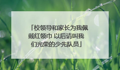 校领导和家长为我佩戴红领巾 以后请叫我们光荣的少先队员