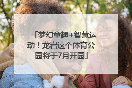 梦幻童趣+智慧运动！龙岩这个体育公园将于7月开园
