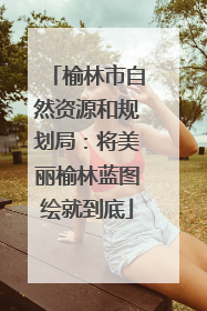 榆林市自然资源和规划局：将美丽榆林蓝图绘就到底