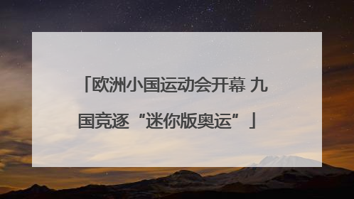 欧洲小国运动会开幕 九国竞逐“迷你版奥运”