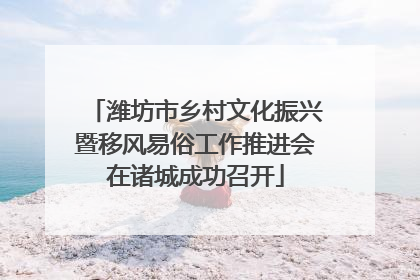 潍坊市乡村文化振兴暨移风易俗工作推进会在诸城成功召开