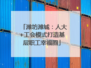 潍坊潍城：人大+工会模式打造基层职工幸福圈