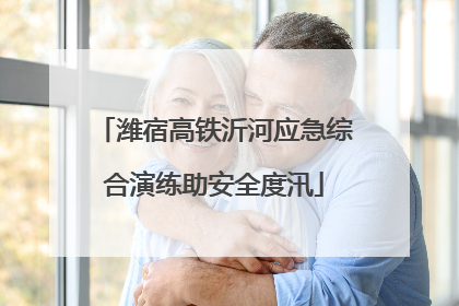 潍宿高铁沂河应急综合演练助安全度汛
