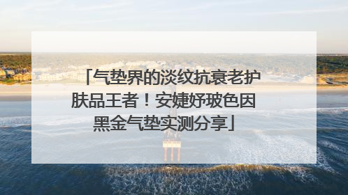 气垫界的淡纹抗衰老护肤品王者！安婕妤玻色因黑金气垫实测分享