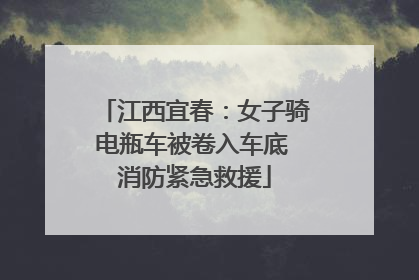 江西宜春：女子骑电瓶车被卷入车底 消防紧急救援