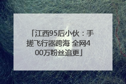 江西95后小伙：手搓飞行器跨海 全网400万粉丝追更