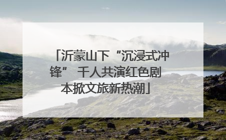 沂蒙山下“沉浸式冲锋” 千人共演红色剧本掀文旅新热潮