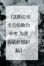 沈阳公安全方位助力中考 为青春和梦想护航
