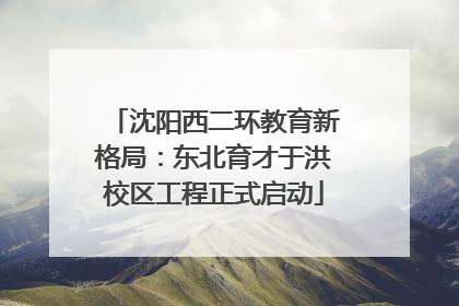 沈阳西二环教育新格局：东北育才于洪校区工程正式启动