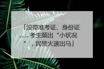 没带准考证、身份证……考生频出“小状况”，民警火速出马