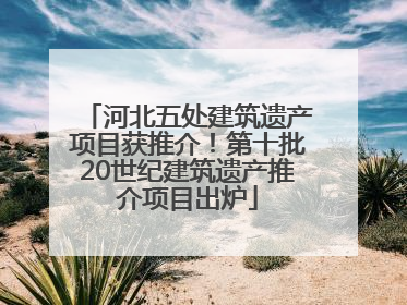 河北五处建筑遗产项目获推介！第十批20世纪建筑遗产推介项目出炉