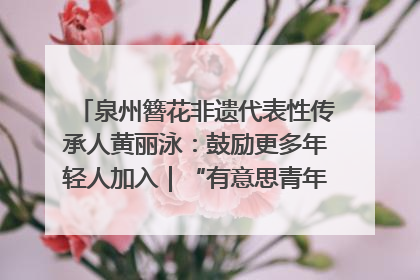 泉州簪花非遗代表性传承人黄丽泳：鼓励更多年轻人加入｜“有意思青年”高校公益计划