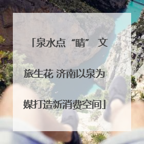 泉水点“睛” 文旅生花 济南以泉为媒打造新消费空间