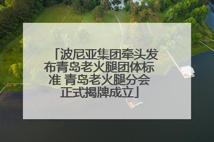 波尼亚集团牵头发布青岛老火腿团体标准 青岛老火腿分会正式揭牌成立