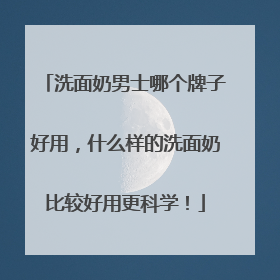 洗面奶男士哪个牌子好用，什么样的洗面奶比较好用更科学！