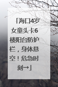 海口4岁女童头卡6楼阳台防护栏，身体悬空！危急时刻→