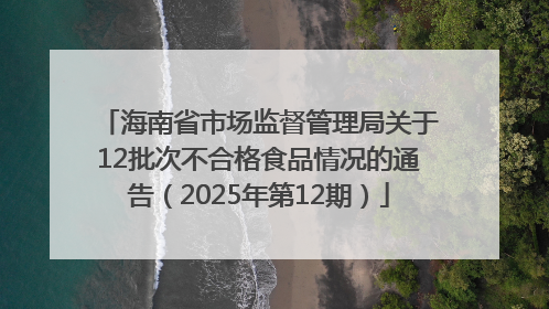 海南省市场监督管理局关于12批次不合格食品情况的通告（2025年第12期）