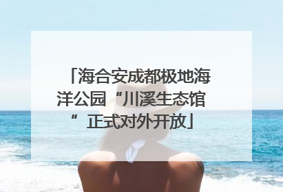 海合安成都极地海洋公园“川溪生态馆”正式对外开放