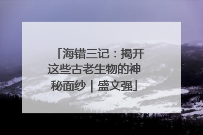 海错三记：揭开这些古老生物的神秘面纱｜盛文强