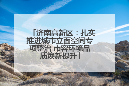 济南高新区：扎实推进城市立面空间专项整治 市容环境品质焕新提升