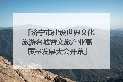 济宁市建设世界文化旅游名城暨文旅产业高质量发展大会开幕