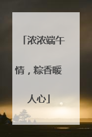 浓浓端午情，粽香暖人心