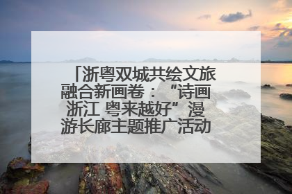 浙粤双城共绘文旅融合新画卷：“诗画浙江 粤来越好”漫游长廊主题推广活动在广州花城汇启幕