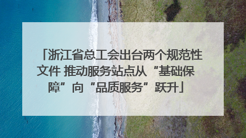 浙江省总工会出台两个规范性文件 推动服务站点从“基础保障”向“品质服务”跃升