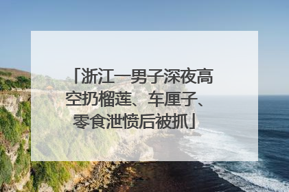 浙江一男子深夜高空扔榴莲、车厘子、零食泄愤后被抓