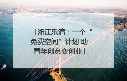 浙江乐清：一个“免费空间”计划 助青年创意变创业