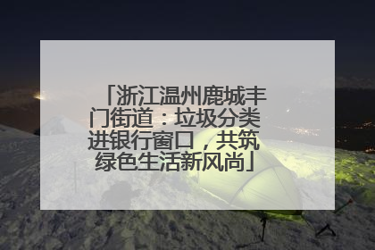 浙江温州鹿城丰门街道：垃圾分类进银行窗口，共筑绿色生活新风尚