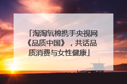 淘淘氧棉携手央视网《品质中国》，共话品质消费与女性健康