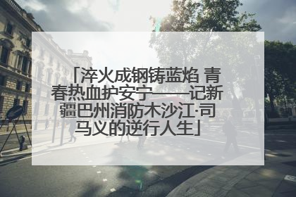 淬火成钢铸蓝焰 青春热血护安宁——记新疆巴州消防木沙江·司马义的逆行人生