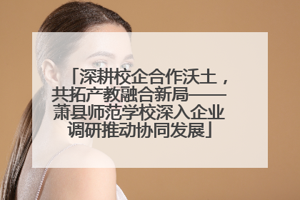 深耕校企合作沃土，共拓产教融合新局——萧县师范学校深入企业调研推动协同发展