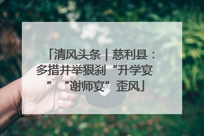 清风头条｜慈利县：多措并举狠刹“升学宴”“谢师宴”歪风