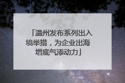 温州发布系列出入境举措，为企业出海增底气添动力