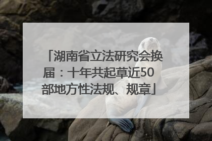 湖南省立法研究会换届：十年共起草近50部地方性法规、规章