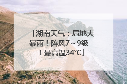湖南天气：局地大暴雨！阵风7～9级！最高温34℃