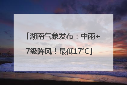 湖南气象发布：中雨+7级阵风！最低17℃