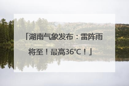湖南气象发布：雷阵雨将至！最高36℃！