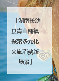 湖南长沙县青山铺镇探索多元化文旅消费新场景