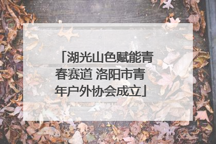 湖光山色赋能青春赛道 洛阳市青年户外协会成立