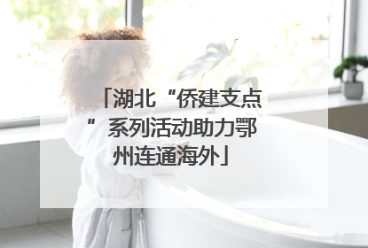 湖北“侨建支点”系列活动助力鄂州连通海外