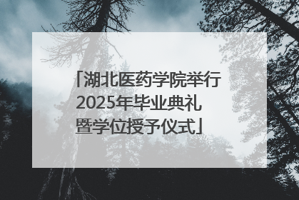 湖北医药学院举行2025年毕业典礼暨学位授予仪式