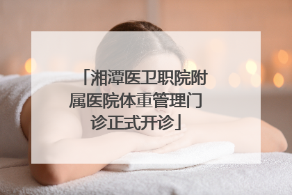 湘潭医卫职院附属医院体重管理门诊正式开诊